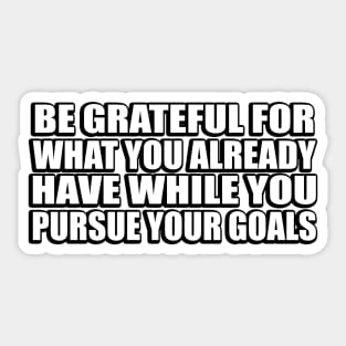 Be grateful for what you already have while you pursue your goals Sticker